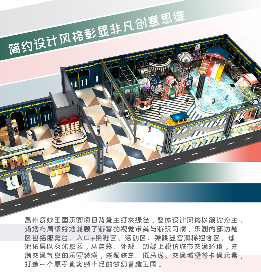 禹州奇妙王國樂園項目背景主打灰綠色，整體設計風格以簡約為主，場地布局很好地兼顧了游客的視覺審美與游玩習慣。樂園內部功能區(qū)包括服務臺、入口+換鞋區(qū)、活動區(qū)、彈跳迷宮滑梯組合區(qū)、球池拓展以及休息區(qū)，從色彩、外觀、功能上模仿城市交通環(huán)境，充滿交通氣息的樂園裝潢，搭配校車、斑馬線、交通城堡等卡通元素，打造一個屬于真實感十足的夢幻童趣王國。